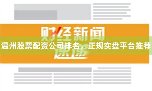温州股票配资公司排名，正规实盘平台推荐
