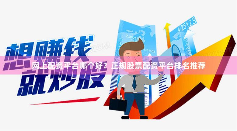 网上配资平台哪个好？正规股票配资平台排名推荐