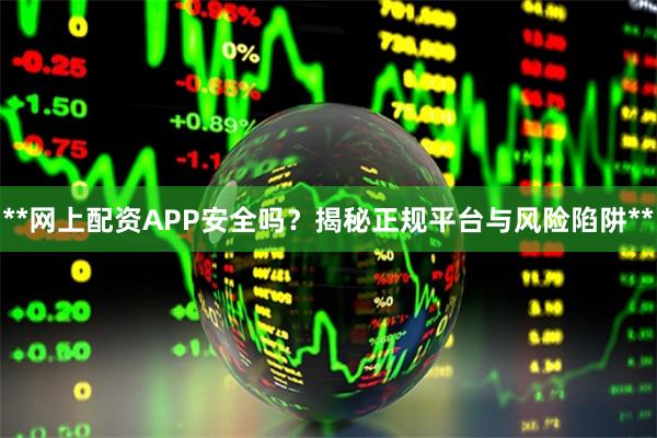 **网上配资APP安全吗？揭秘正规平台与风险陷阱**