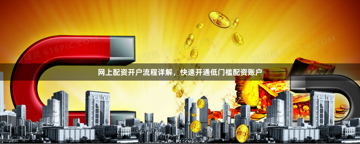 网上配资开户流程详解，快速开通低门槛配资账户