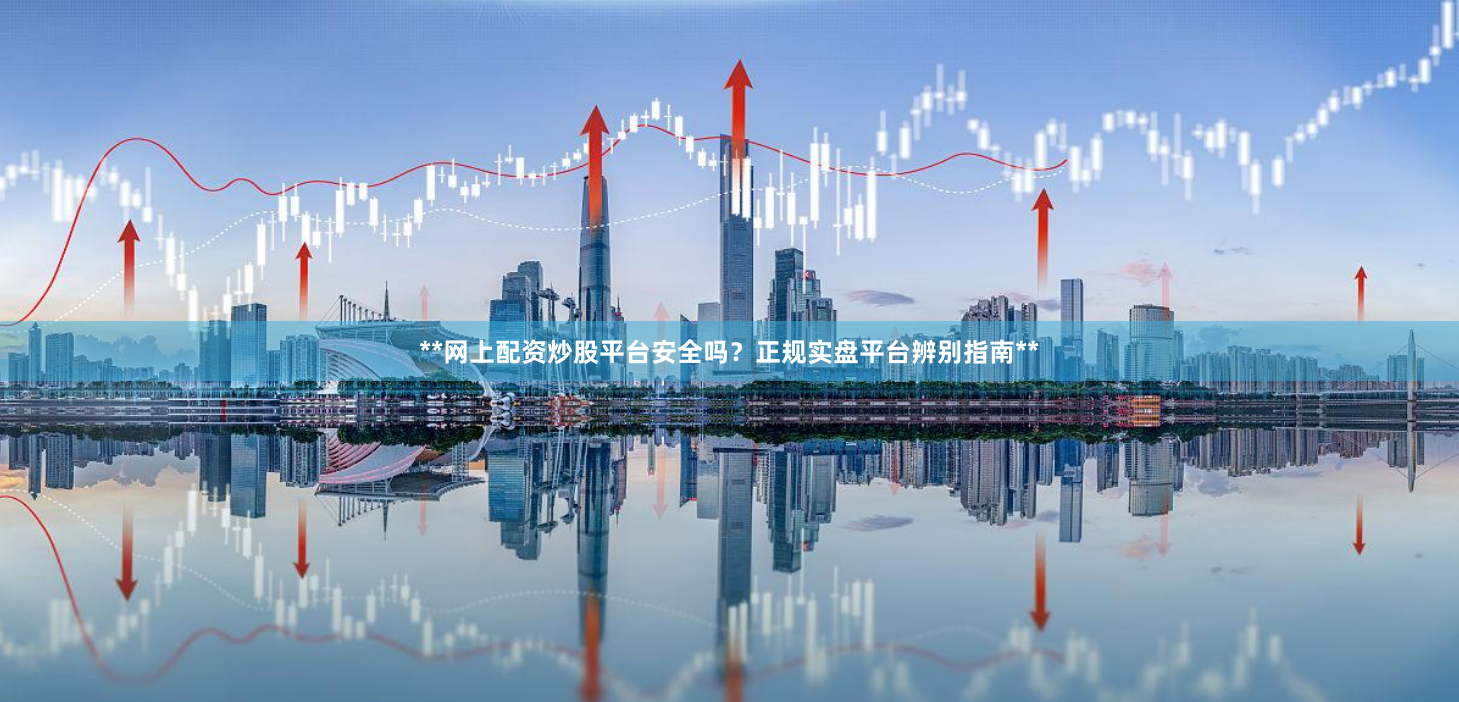 **网上配资炒股平台安全吗？正规实盘平台辨别指南**