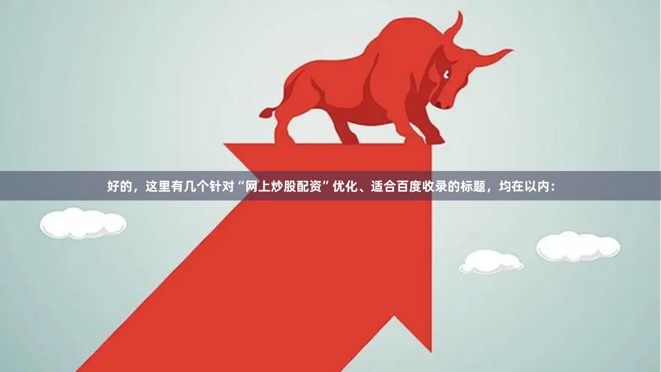 好的，这里有几个针对“网上炒股配资”优化、适合百度收录的标题，均在以内：