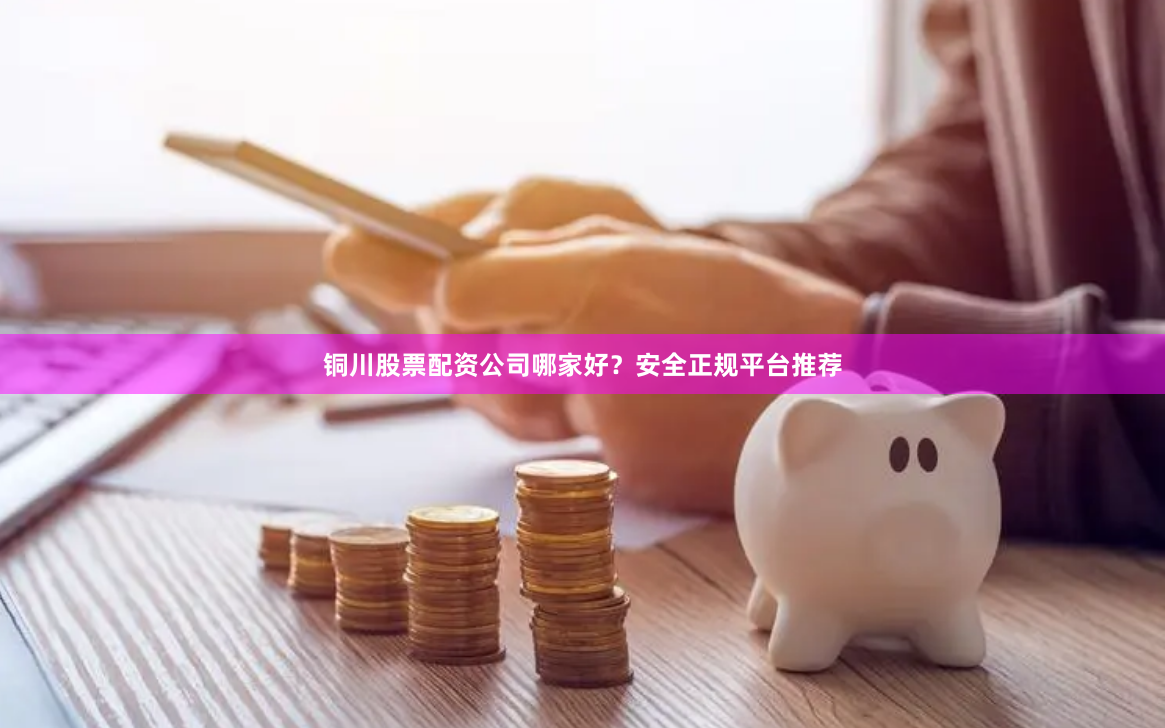 铜川股票配资公司哪家好？安全正规平台推荐