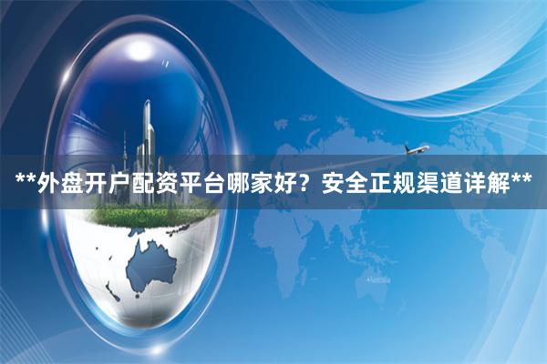 **外盘开户配资平台哪家好？安全正规渠道详解**