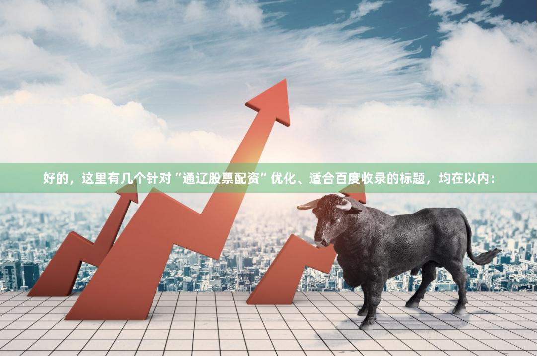 好的，这里有几个针对“通辽股票配资”优化、适合百度收录的标题，均在以内：