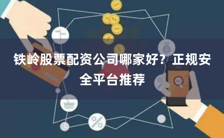 铁岭股票配资公司哪家好？正规安全平台推荐