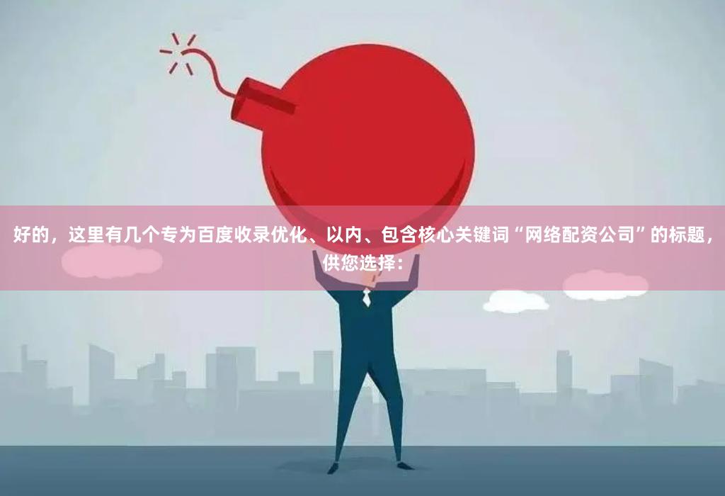 好的，这里有几个专为百度收录优化、以内、包含核心关键词“网络配资公司”的标题，供您选择：