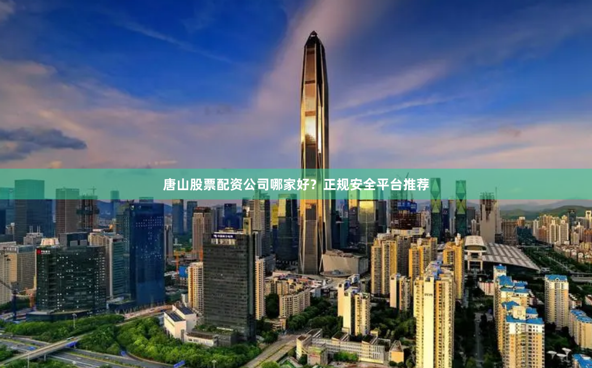 唐山股票配资公司哪家好？正规安全平台推荐