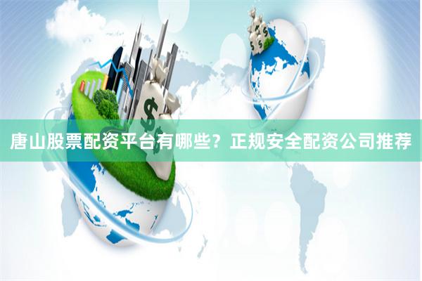 唐山股票配资平台有哪些？正规安全配资公司推荐