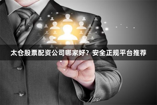 太仓股票配资公司哪家好？安全正规平台推荐