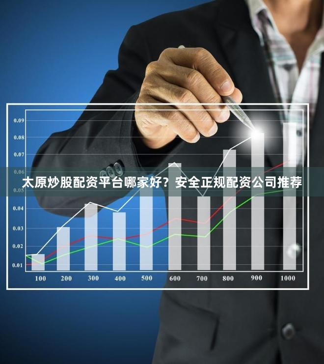太原炒股配资平台哪家好？安全正规配资公司推荐