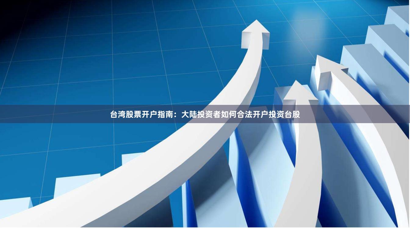 台湾股票开户指南：大陆投资者如何合法开户投资台股