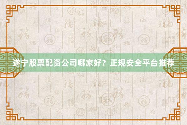 遂宁股票配资公司哪家好？正规安全平台推荐