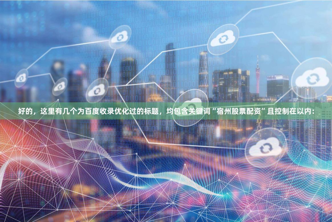 好的，这里有几个为百度收录优化过的标题，均包含关键词“宿州股票配资”且控制在以内：