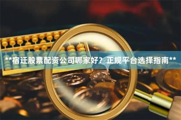 **宿迁股票配资公司哪家好？正规平台选择指南**
