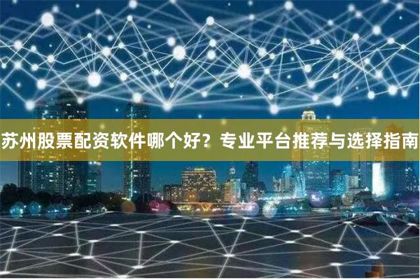 苏州股票配资软件哪个好？专业平台推荐与选择指南