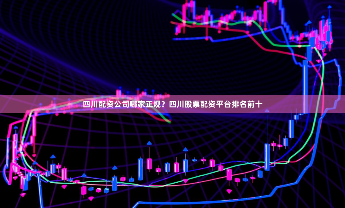 四川配资公司哪家正规？四川股票配资平台排名前十