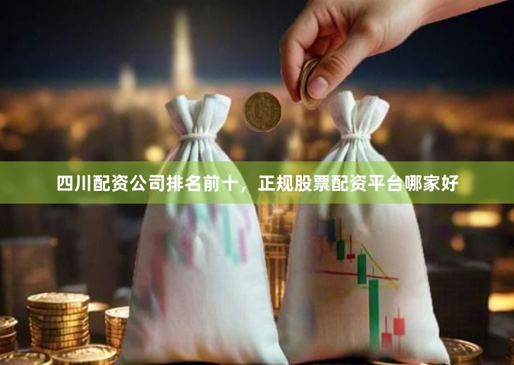 四川配资公司排名前十，正规股票配资平台哪家好
