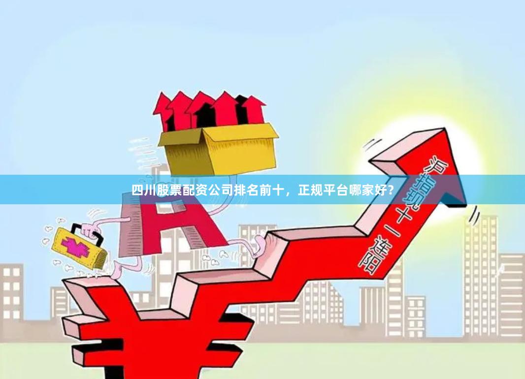 四川股票配资公司排名前十,正规平台哪家好?