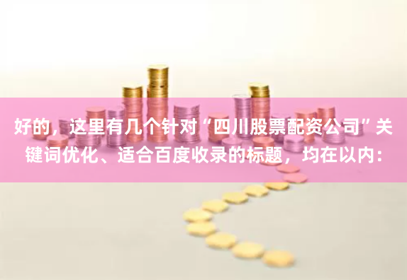 好的，这里有几个针对“四川股票配资公司”关键词优化、适合百度收录的标题，均在以内：