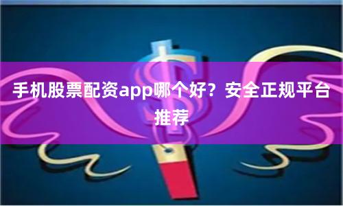 手机股票配资app哪个好？安全正规平台推荐
