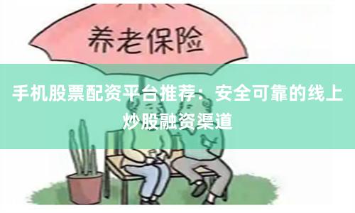 手机股票配资平台推荐：安全可靠的线上炒股融资渠道