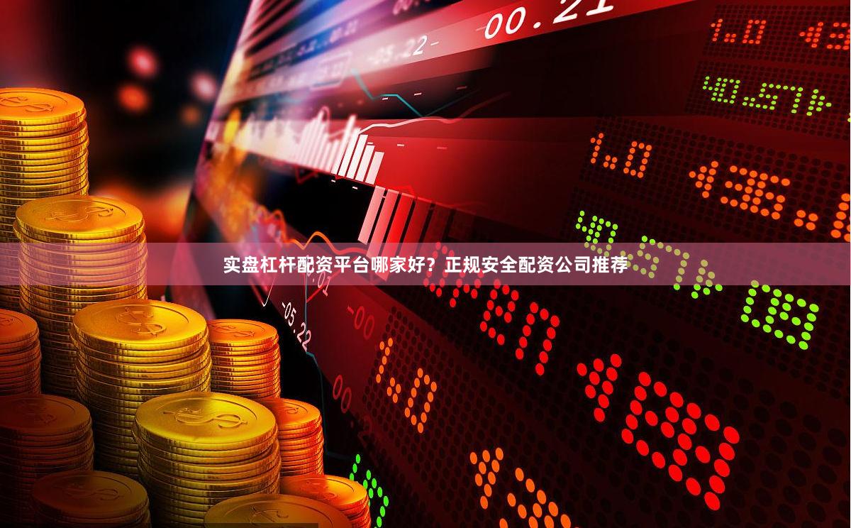 实盘杠杆配资平台哪家好？正规安全配资公司推荐