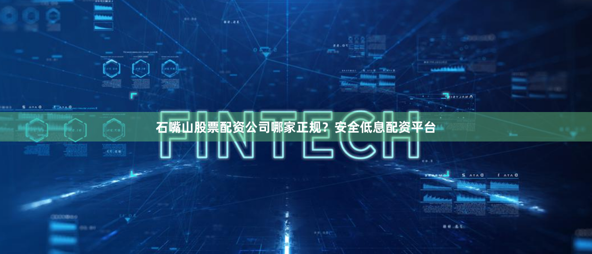 石嘴山股票配资公司哪家正规？安全低息配资平台