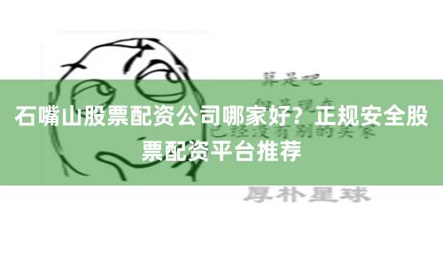 石嘴山股票配资公司哪家好？正规安全股票配资平台推荐