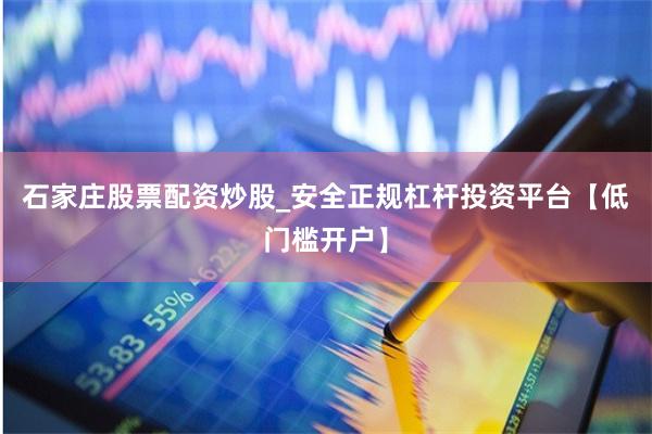 石家庄股票配资炒股_安全正规杠杆投资平台【低门槛开户】