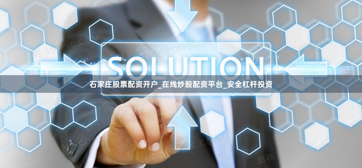 石家庄股票配资开户_在线炒股配资平台_安全杠杆投资