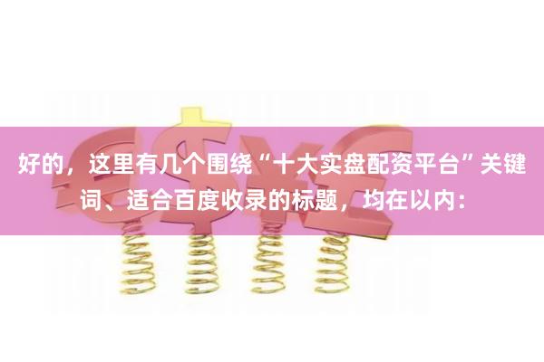 好的，这里有几个围绕“十大实盘配资平台”关键词、适合百度收录的标题，均在以内：