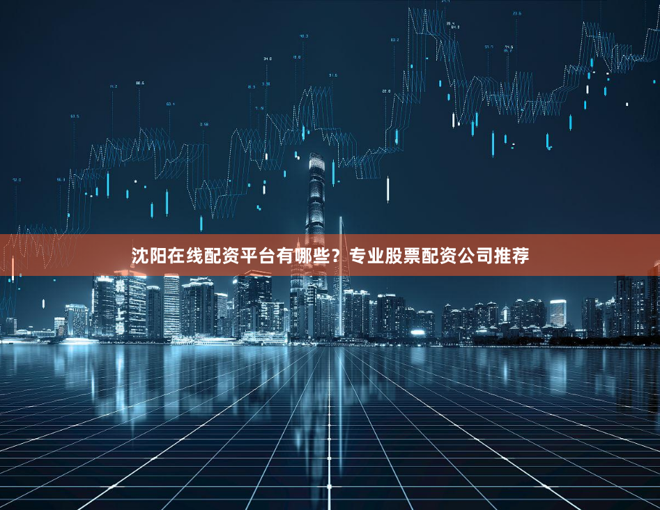 沈阳在线配资平台有哪些？专业股票配资公司推荐