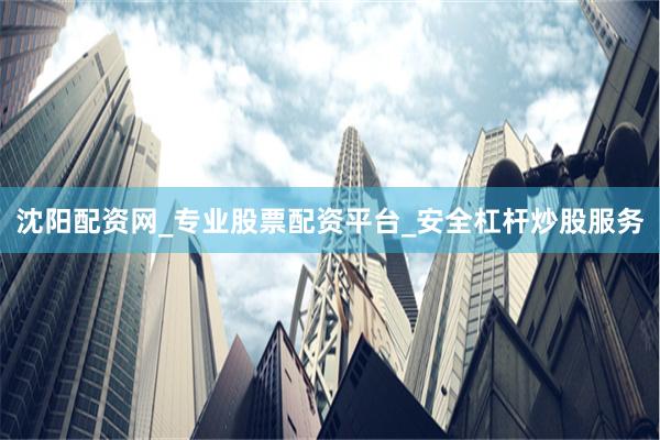 沈阳配资网_专业股票配资平台_安全杠杆炒股服务