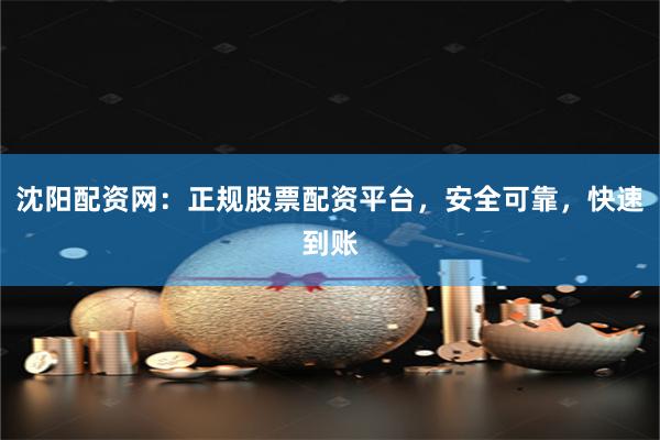 沈阳配资网：正规股票配资平台，安全可靠，快速到账