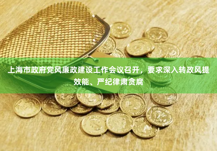上海市政府党风廉政建设工作会议召开，要求深入转政风提效能、严纪律肃贪腐