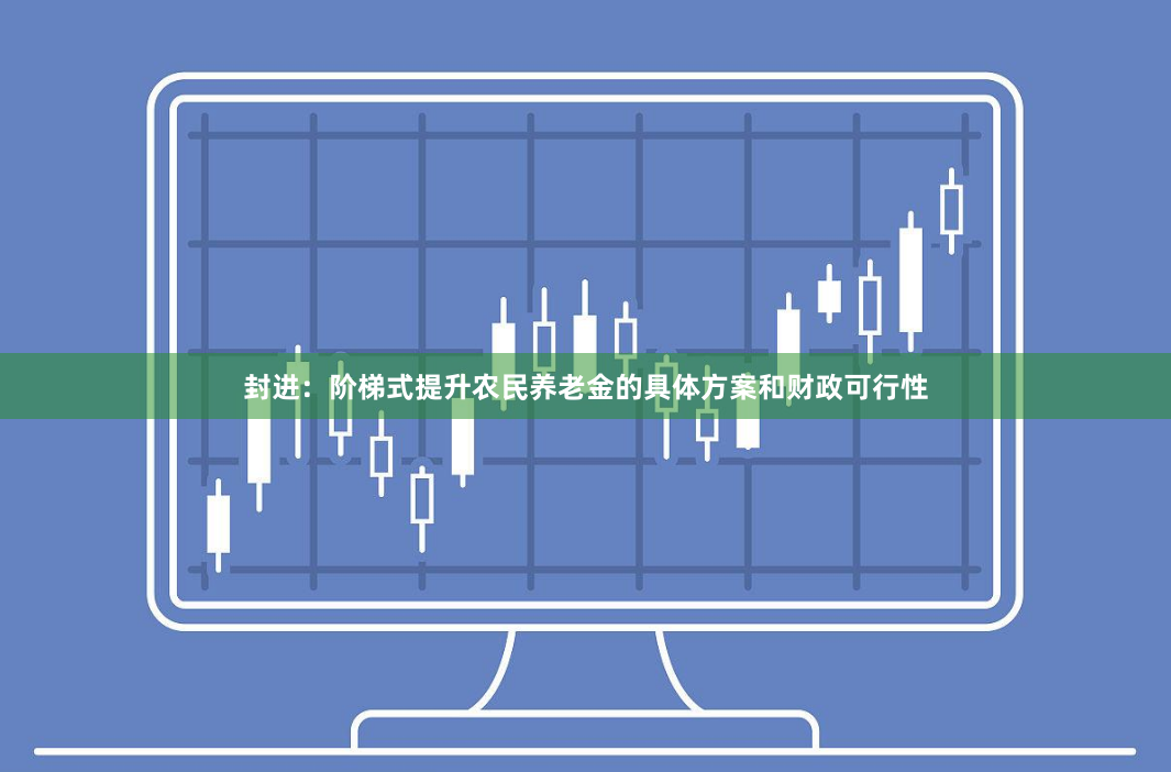 封进：阶梯式提升农民养老金的具体方案和财政可行性