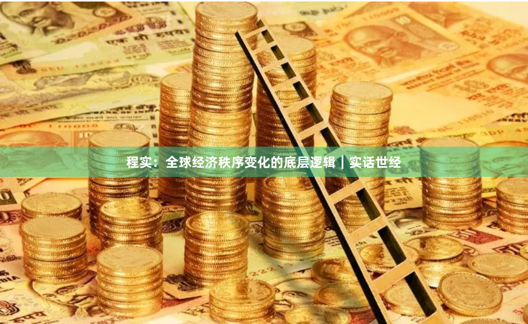 程实：全球经济秩序变化的底层逻辑︱实话世经