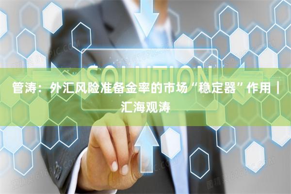管涛：外汇风险准备金率的市场“稳定器”作用︱汇海观涛