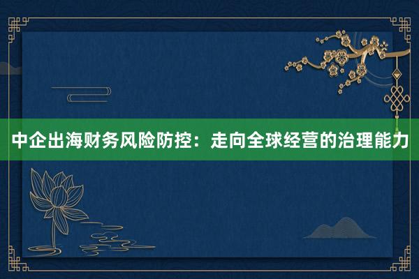 中企出海财务风险防控：走向全球经营的治理能力