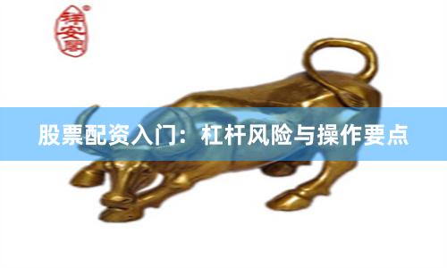 股票配资入门：杠杆风险与操作要点