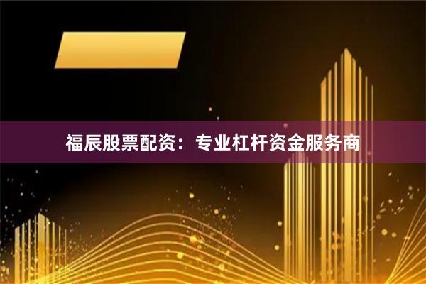 福辰股票配资：专业杠杆资金服务商