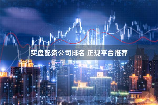 实盘配资公司排名 正规平台推荐
