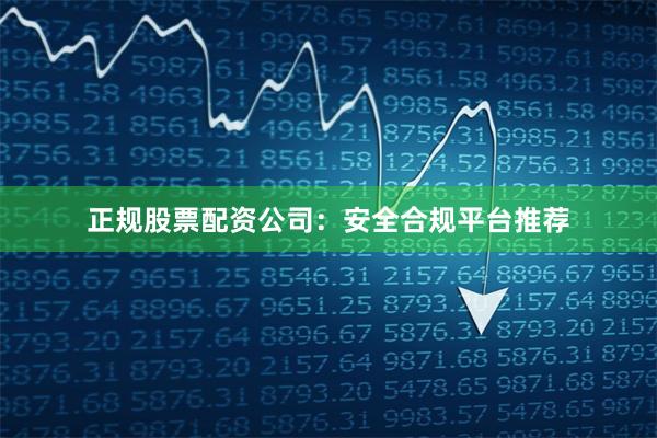 正规股票配资公司：安全合规平台推荐