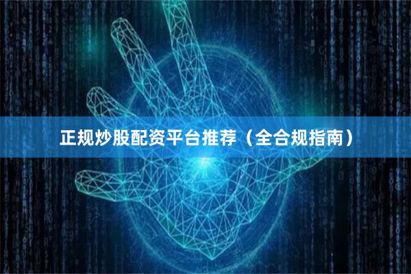 正规炒股配资平台推荐（全合规指南）