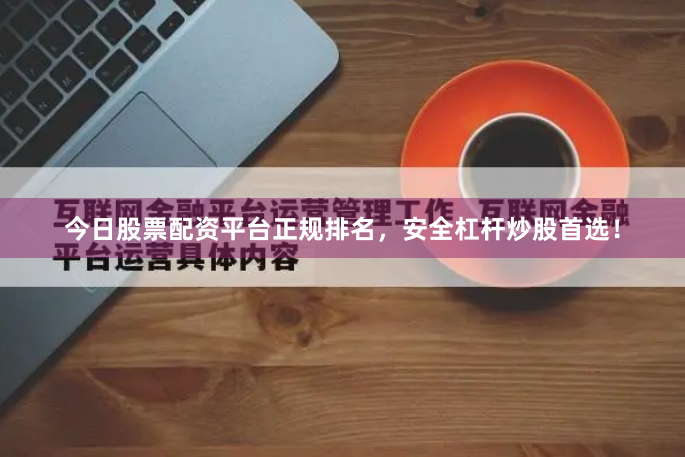 今日股票配资平台正规排名，安全杠杆炒股首选！