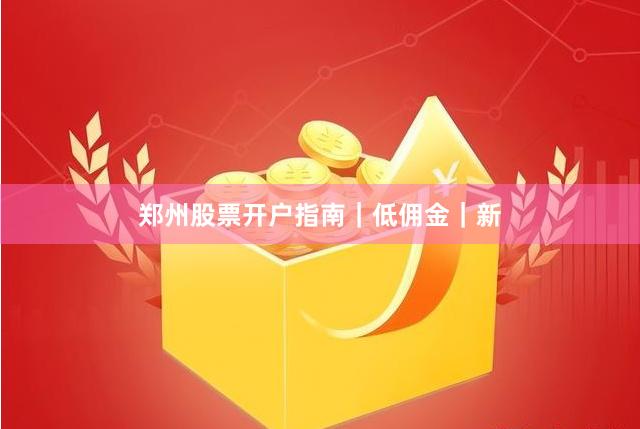 郑州股票开户指南｜低佣金｜新