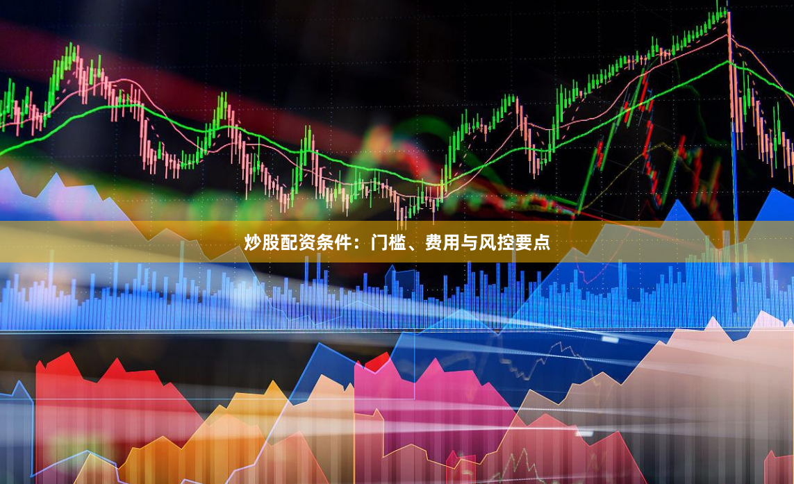 炒股配资条件：门槛、费用与风控要点