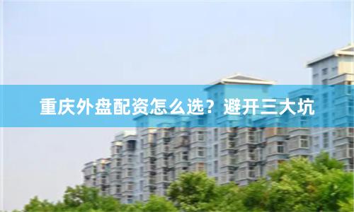 重庆外盘配资怎么选？避开三大坑