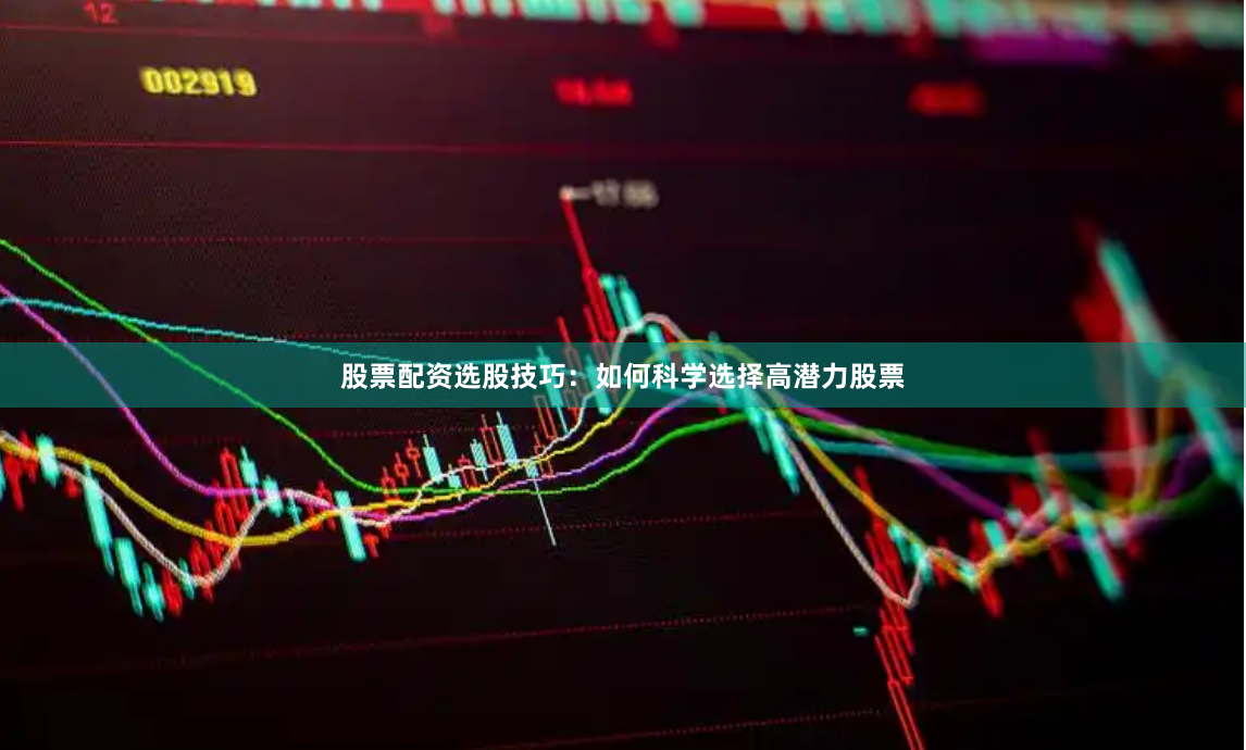 股票配资选股技巧：如何科学选择高潜力股票